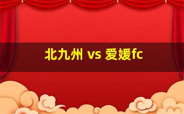 北九州 vs 爱媛fc